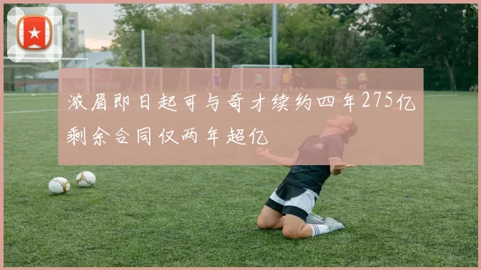 浓眉即日起可与奇才续约四年275亿剩余合同仅两年超亿
