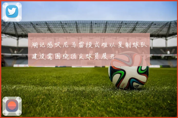 湖记感叹尼马雷模式难以复制球队建设需围绕顶尖球员展开
