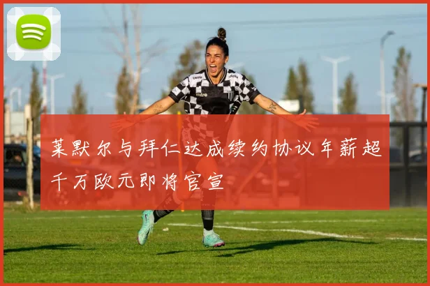 莱默尔与拜仁达成续约协议年薪超千万欧元即将官宣