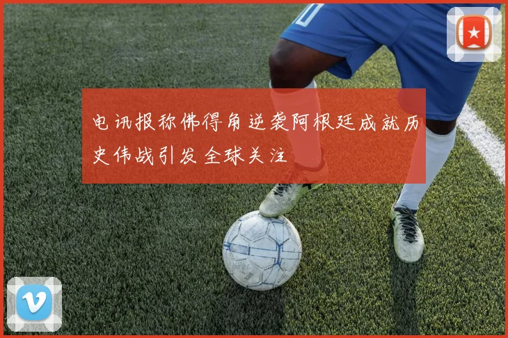 电讯报称佛得角逆袭阿根廷成就历史伟战引发全球关注