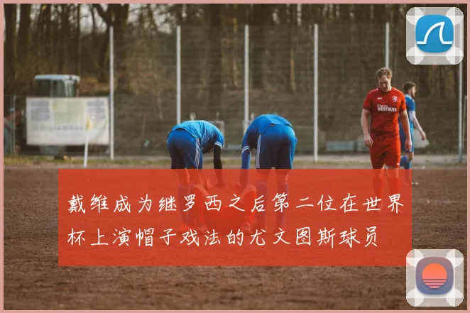 戴维成为继罗西之后第二位在世界杯上演帽子戏法的尤文图斯球员