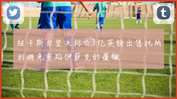 纽卡斯尔坚决标价1亿英镑出售托纳利避免重蹈伊萨克的覆辙