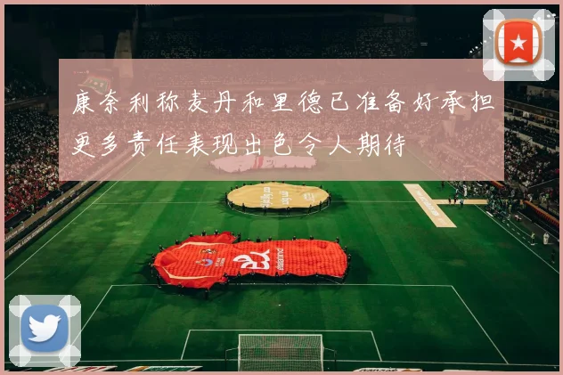 康奈利称麦丹和里德已准备好承担更多责任表现出色令人期待
