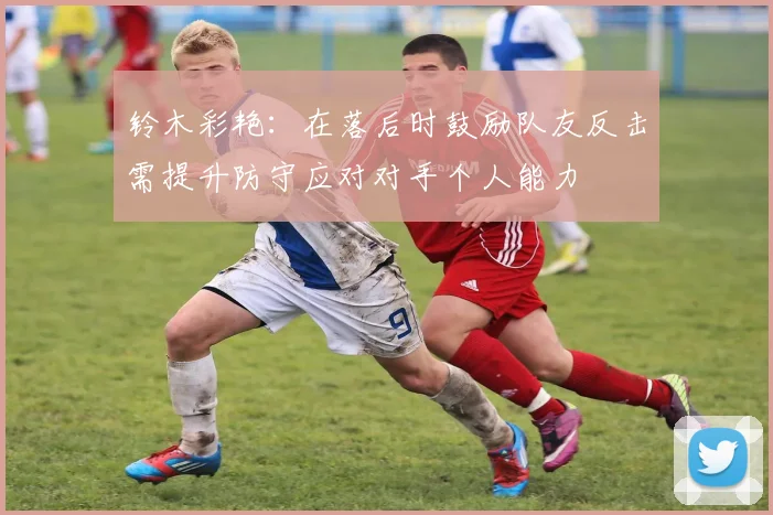 铃木彩艳：在落后时鼓励队友反击需提升防守应对对手个人能力