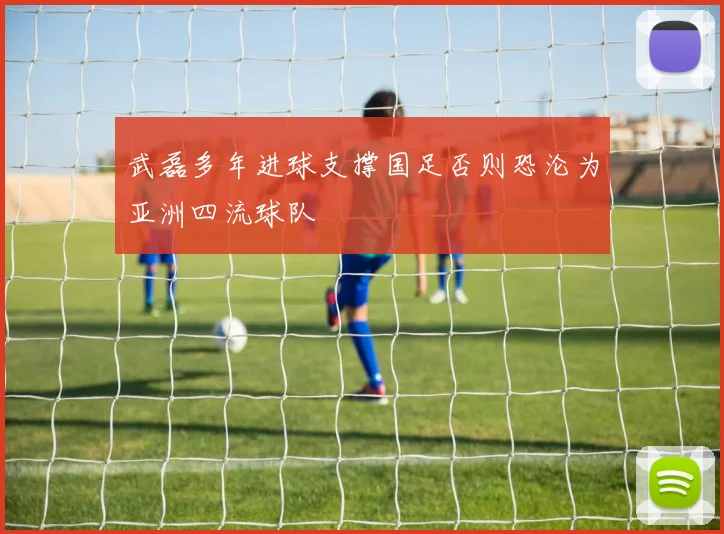 武磊多年进球支撑国足否则恐沦为亚洲四流球队