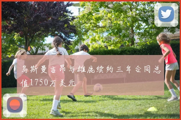 乌斯曼吉昂与雄鹿续约三年合同总值1750万美元