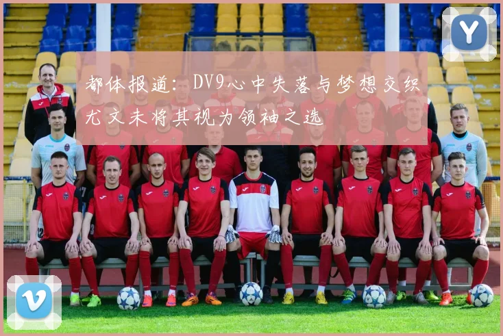 都体报道：DV9心中失落与梦想交织尤文未将其视为领袖之选