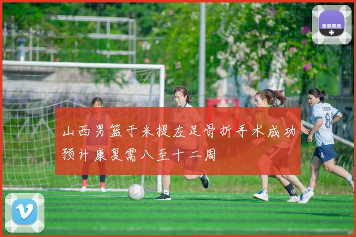 山西男篮于米提左足骨折手术成功预计康复需八至十二周