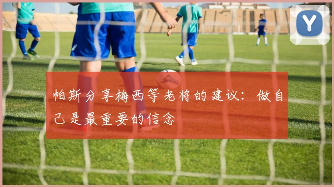 帕斯分享梅西等老将的建议：做自己是最重要的信念
