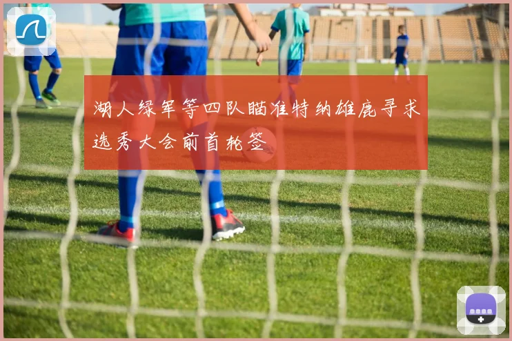 湖人绿军等四队瞄准特纳雄鹿寻求选秀大会前首轮签