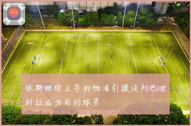 休斯继续主导利物浦引援谈判巴尔科拉成为目标球员