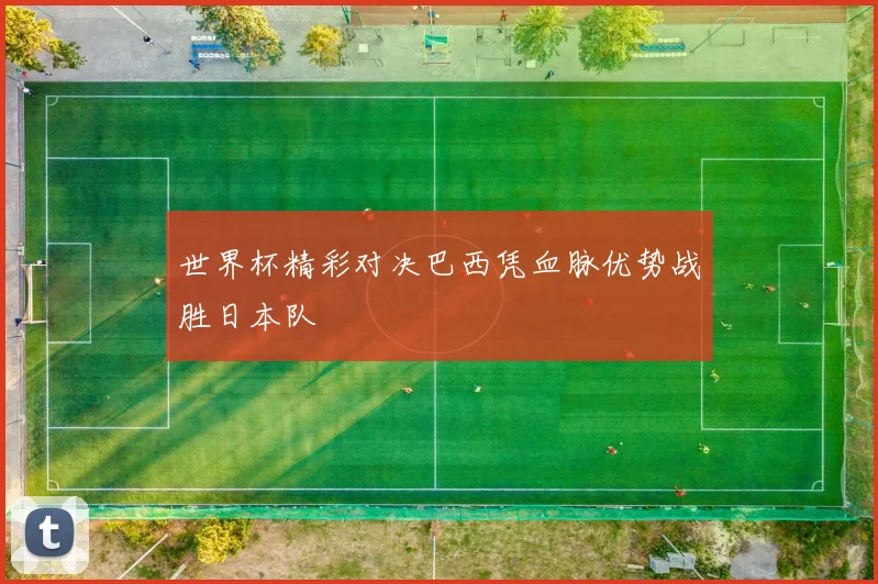 世界杯精彩对决巴西凭血脉优势战胜日本队