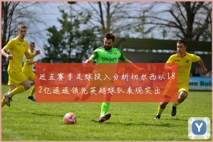 近五赛季足球投入分析切尔西以182亿遥遥领先英超球队表现突出