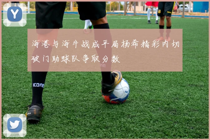海港与海牛战成平局杨希精彩内切破门助球队争取分数