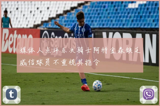 媒体人点评东决骑士阿特金森缺乏威信球员不重视其指令