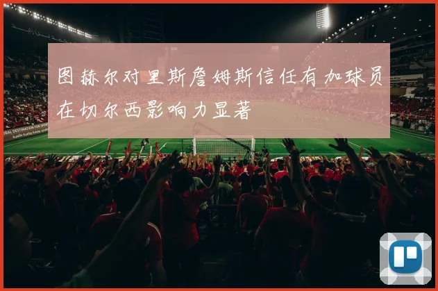图赫尔对里斯詹姆斯信任有加球员在切尔西影响力显著