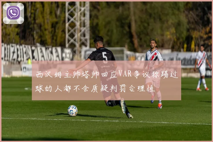 西汉姆主帅塔帅回应VAR争议称踢过球的人都不会质疑判罚合理性